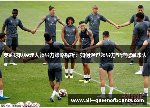 英超球队经理人领导力策略解析：如何通过领导力塑造冠军球队