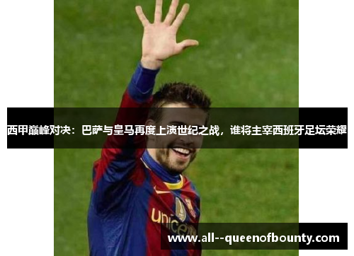 西甲巅峰对决:巴萨与皇马再度上演世纪之战,谁将主宰西班牙足坛荣耀 西甲巅峰对决:巴萨与皇马再度上演世纪之战,谁将主宰西班牙足坛荣耀