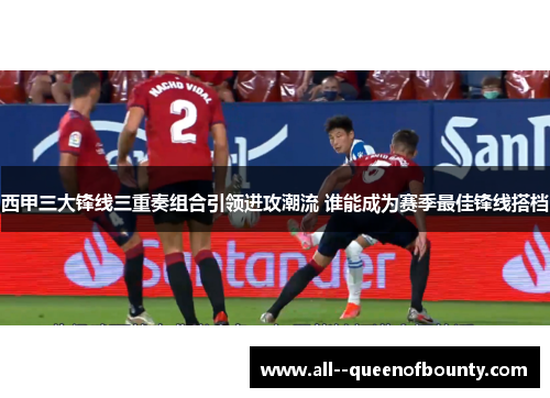 西甲三大锋线三重奏组合引领进攻潮流 谁能成为赛季最佳锋线搭档 西甲三大锋线三重奏组合引领进攻潮流 谁能成为赛季最佳锋线搭档