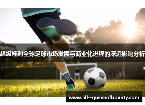 超级杯对全球足球市场发展与商业化进程的深远影响分析 超级杯对全球足球市场发展与商业化进程的深远影响分析