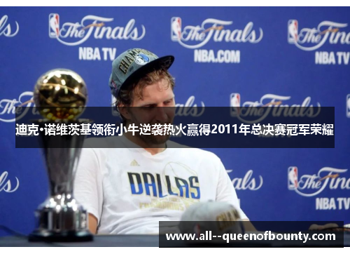 迪克·诺维茨基领衔小牛逆袭热火赢得2011年总决赛冠军荣耀