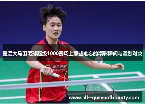 重温大马羽毛球超级1000赛场上那些难忘的精彩瞬间与激烈对决