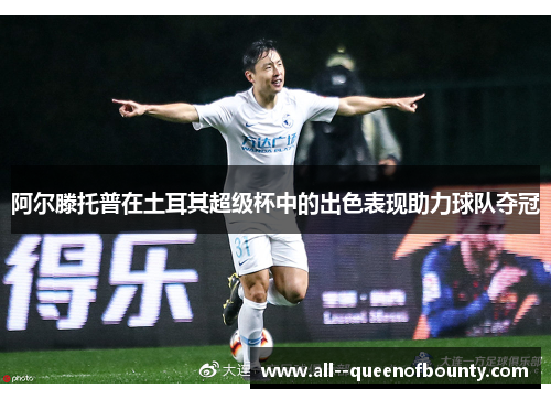 阿尔滕托普在土耳其超级杯中的出色表现助力球队夺冠 阿尔滕托普在土耳其超级杯中的出色表现助力球队夺冠