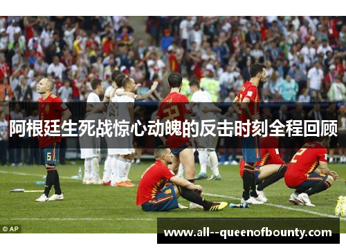 阿根廷生死战惊心动魄的反击时刻全程回顾