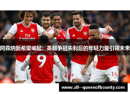 阿森纳新希望崛起：英超争冠失利后的年轻力量引领未来