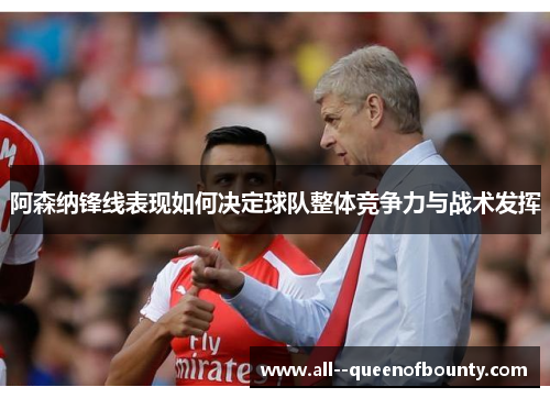 阿森纳锋线表现如何决定球队整体竞争力与战术发挥 阿森纳锋线表现如何决定球队整体竞争力与战术发挥