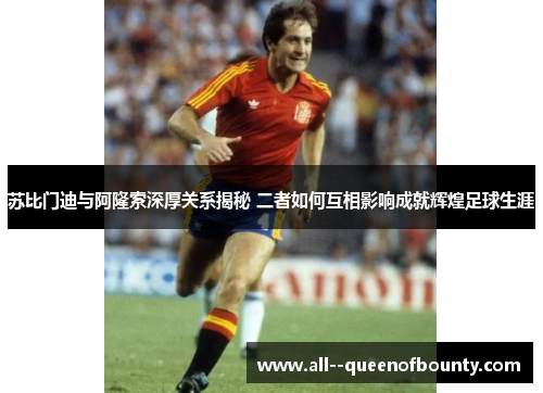 苏比门迪与阿隆索深厚关系揭秘 二者如何互相影响成就辉煌足球生涯 苏比门迪与阿隆索深厚关系揭秘 二者如何互相影响成就辉煌足球生涯
