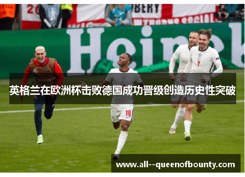 英格兰在欧洲杯击败德国成功晋级创造历史性突破 英格兰在欧洲杯击败德国成功晋级创造历史性突破