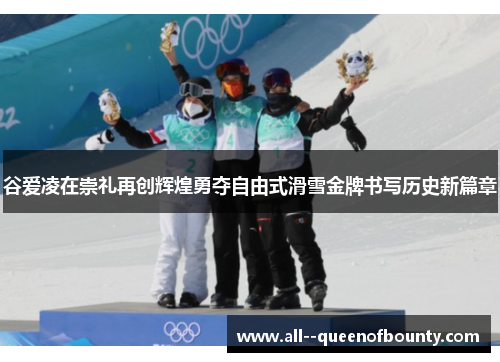 谷爱凌在崇礼再创辉煌勇夺自由式滑雪金牌书写历史新篇章