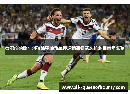 费尔南德斯：阿根廷中场新星传球精准崭露头角源自青年联赛