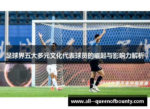 足球界五大多元文化代表球员的崛起与影响力解析