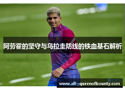 阿劳霍的坚守与乌拉圭防线的铁血基石解析