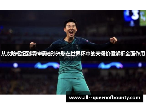从攻防枢纽到精神领袖孙兴慜在世界杯中的关键价值解析全面作用