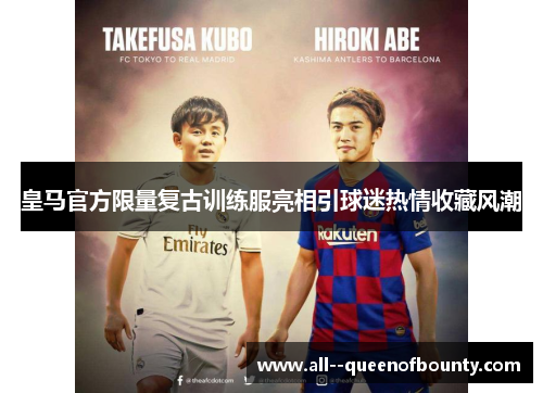 皇马官方限量复古训练服亮相引球迷热情收藏风潮