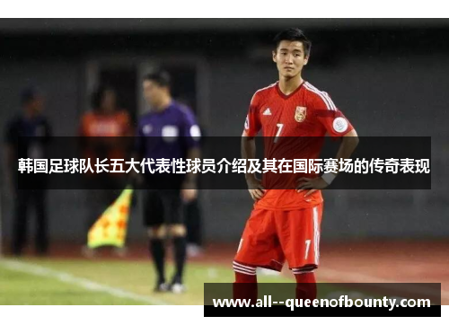 韩国足球队长五大代表性球员介绍及其在国际赛场的传奇表现