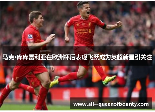 马克·库库雷利亚在欧洲杯后表现飞跃成为英超新星引关注