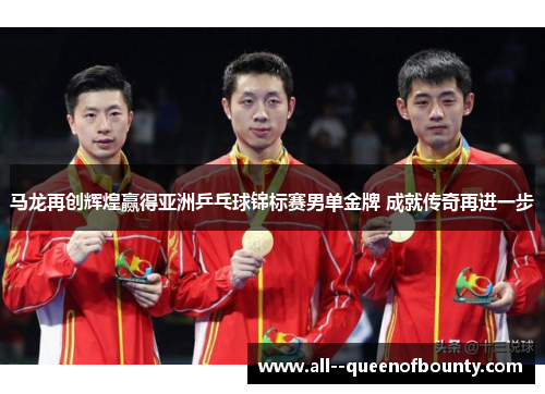 马龙再创辉煌赢得亚洲乒乓球锦标赛男单金牌 成就传奇再进一步