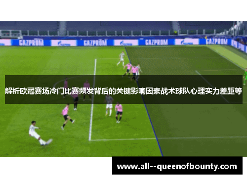 解析欧冠赛场冷门比赛频发背后的关键影响因素战术球队心理实力差距等 解析欧冠赛场冷门比赛频发背后的关键影响因素战术球队心理实力差距等