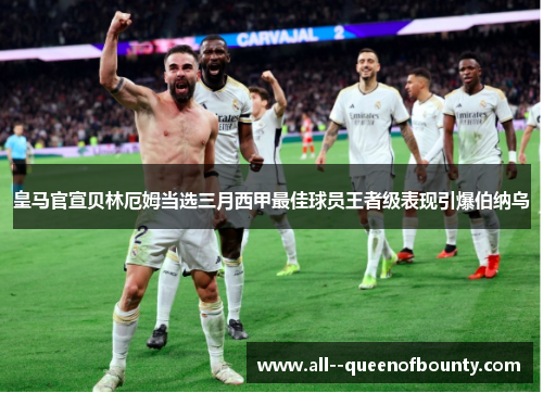 皇马官宣贝林厄姆当选三月西甲最佳球员王者级表现引爆伯纳乌 皇马官宣贝林厄姆当选三月西甲最佳球员王者级表现引爆伯纳乌