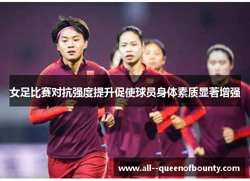女足比赛对抗强度提升促使球员身体素质显著增强 女足比赛对抗强度提升促使球员身体素质显著增强